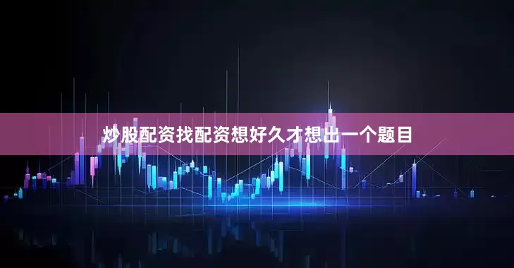 炒股配资找配资想好久才想出一个题目
