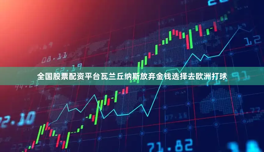 全国股票配资平台瓦兰丘纳斯放弃金钱选择去欧洲打球