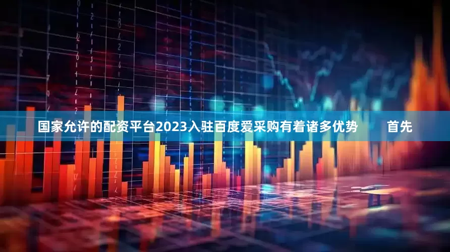 国家允许的配资平台2023入驻百度爱采购有着诸多优势        首先