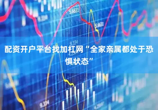 配资开户平台找加杠网“全家亲属都处于恐惧状态”