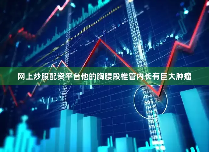 网上炒股配资平台他的胸腰段椎管内长有巨大肿瘤