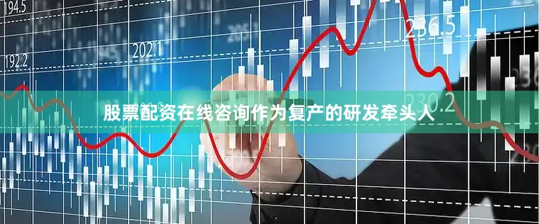 股票配资在线咨询作为复产的研发牵头人