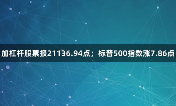 加杠杆股票报21136.94点；标普500指数涨7.86点