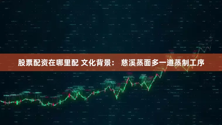 股票配资在哪里配 文化背景： 慈溪蒸面多一道蒸制工序