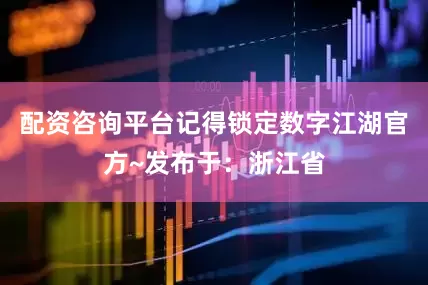 配资咨询平台记得锁定数字江湖官方~发布于：浙江省
