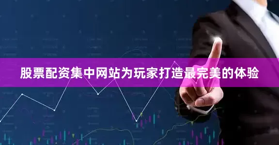 股票配资集中网站为玩家打造最完美的体验