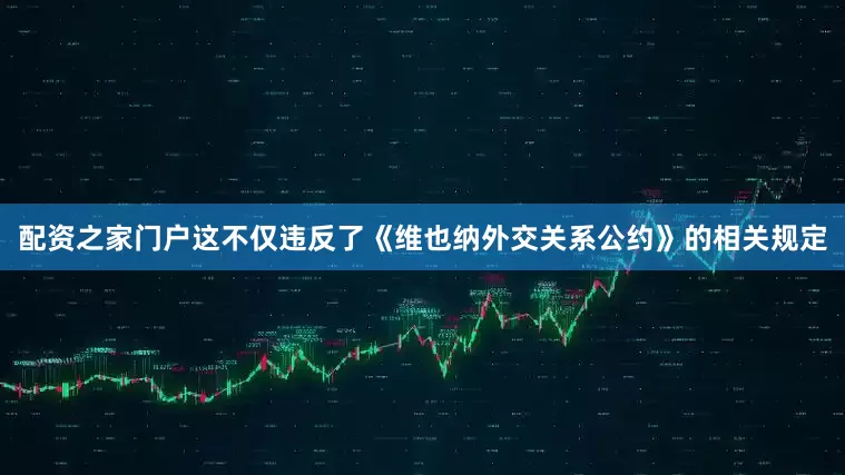 配资之家门户这不仅违反了《维也纳外交关系公约》的相关规定