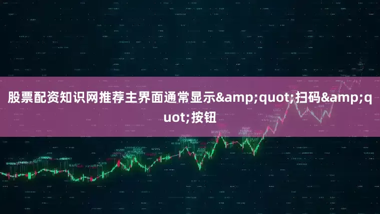 股票配资知识网推荐主界面通常显示&quot;扫码&quot;按钮