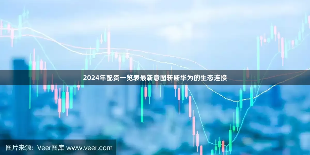 2024年配资一览表最新意图斩断华为的生态连接
