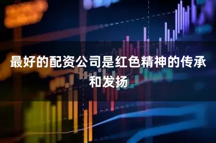最好的配资公司是红色精神的传承和发扬