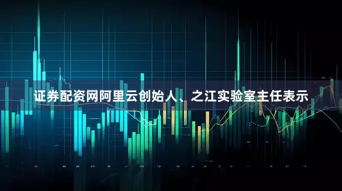 证券配资网阿里云创始人、之江实验室主任表示