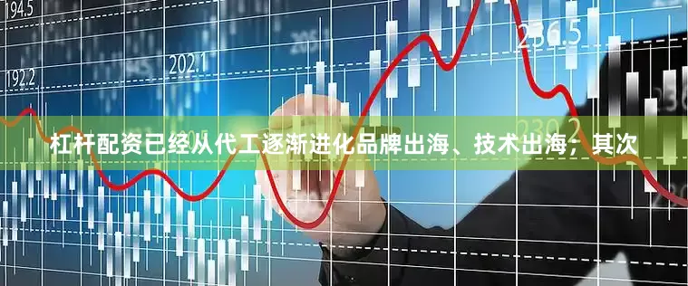 杠杆配资已经从代工逐渐进化品牌出海、技术出海；其次