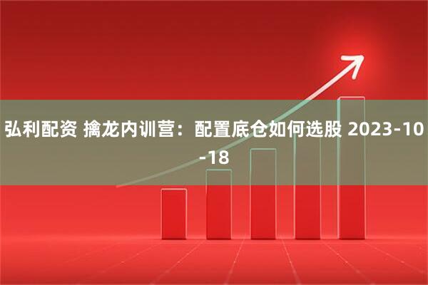 弘利配资 擒龙内训营：配置底仓如何选股 2023-10-18
