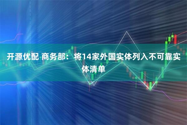 开源优配 商务部：将14家外国实体列入不可靠实体清单