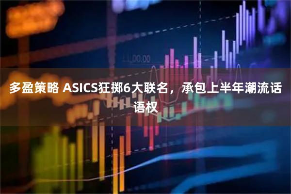 多盈策略 ASICS狂掷6大联名，承包上半年潮流话语权