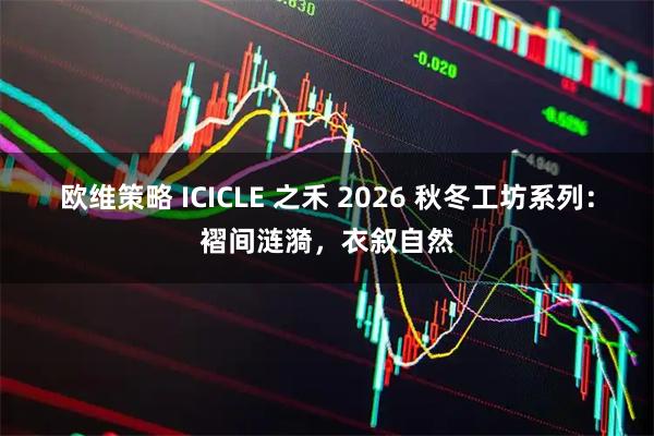 欧维策略 ICICLE 之禾 2026 秋冬工坊系列：褶间涟漪，衣叙自然