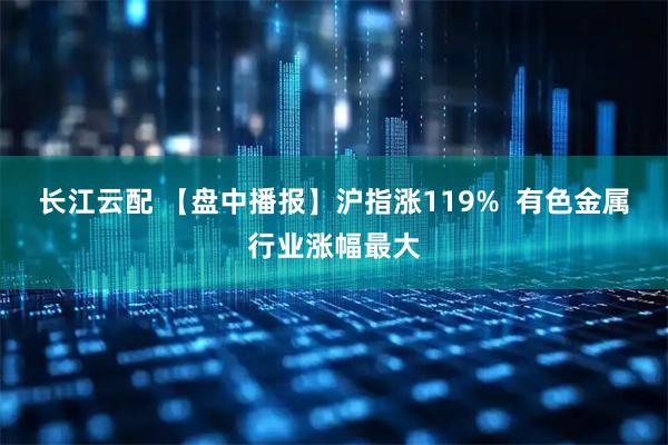 长江云配 【盘中播报】沪指涨119% 有色金属行业涨幅最大