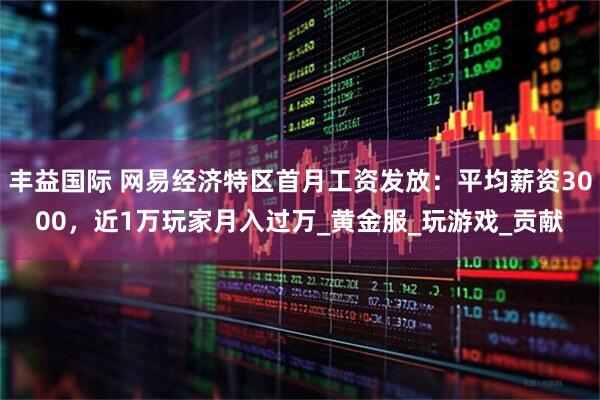 丰益国际 网易经济特区首月工资发放:平均薪资3000,近1万玩家月入过万_黄金服_玩游戏_贡献