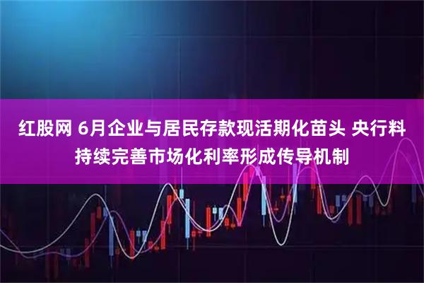 红股网 6月企业与居民存款现活期化苗头 央行料持续完善市场化利率形成传导机制