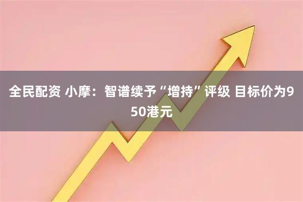 全民配资 小摩：智谱续予“增持”评级 目标价为950港元