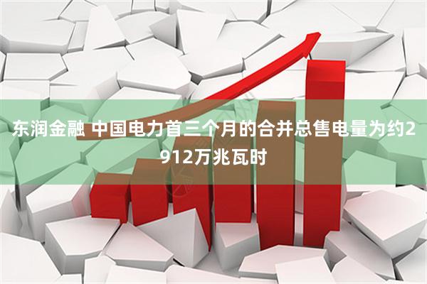 东润金融 中国电力首三个月的合并总售电量为约2912万兆瓦时