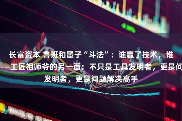 长富资本 鲁班和墨子“斗法”：谁赢了技术，谁赢了伦理？——工匠祖师爷的另一面：不只是工具发明者，更是问题解决高手