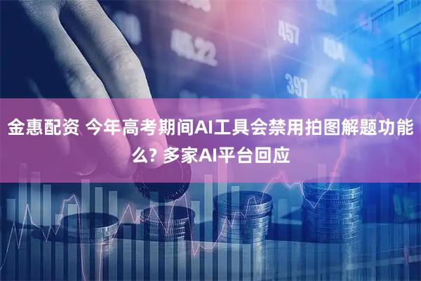 金惠配资 今年高考期间AI工具会禁用拍图解题功能么? 多家AI平台回应