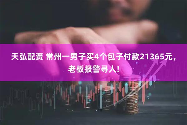 天弘配资 常州一男子买4个包子付款21365元，老板报警寻人!