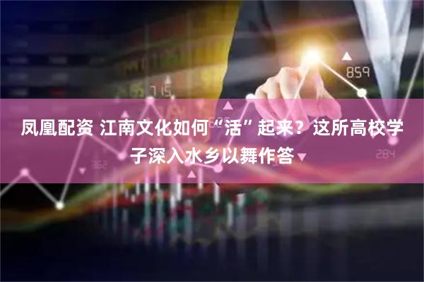凤凰配资 江南文化如何“活”起来？这所高校学子深入水乡以舞作答