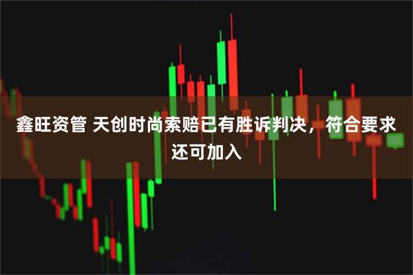 鑫旺资管 天创时尚索赔已有胜诉判决，符合要求还可加入