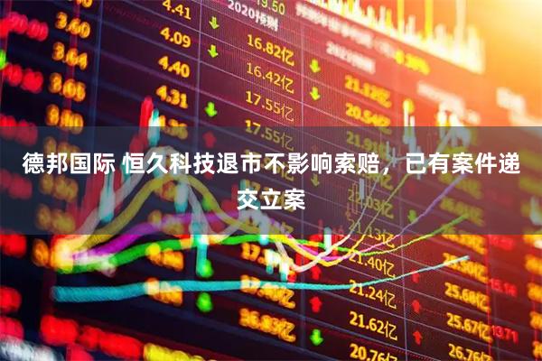 德邦国际 恒久科技退市不影响索赔，已有案件递交立案