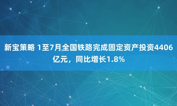 新宝策略 1至7月全国铁路完成固定资产投资4406亿元，同比增长1.8%