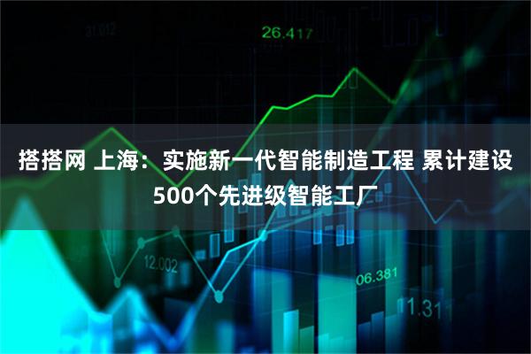搭搭网 上海：实施新一代智能制造工程 累计建设500个先进级智能工厂