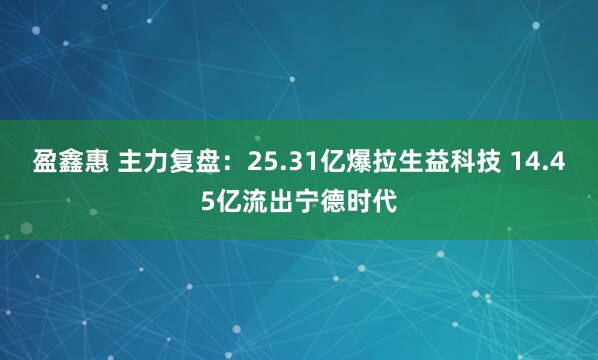 盈鑫惠 主力复盘：25.31亿爆拉生益科技 14.45亿流出宁德时代