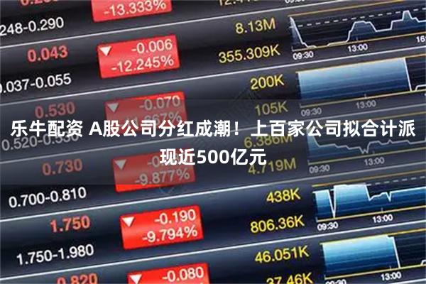 乐牛配资 A股公司分红成潮！上百家公司拟合计派现近500亿元