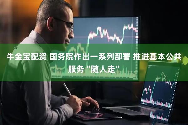 牛金宝配资 国务院作出一系列部署 推进基本公共服务“随人走”
