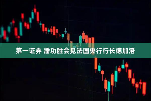 第一证券 潘功胜会见法国央行行长德加洛